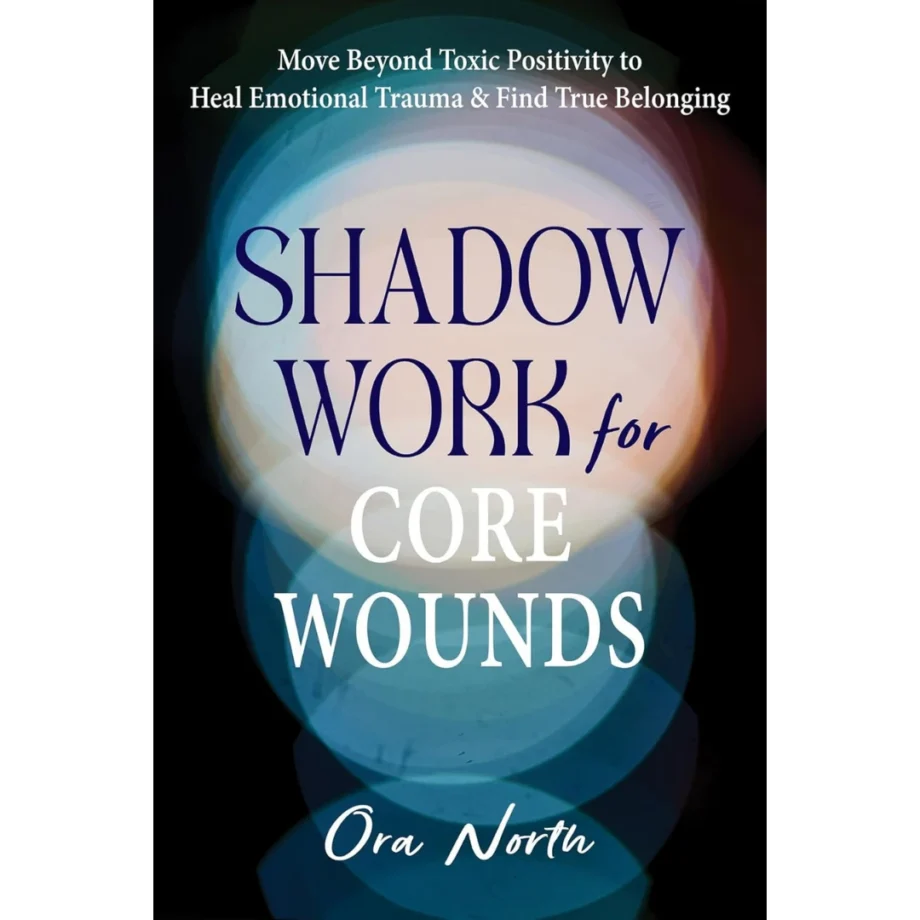 Shadow Work for Core Wounds: Move Beyond Toxic Positivity to Heal Emotional Trauma and Find True Belonging